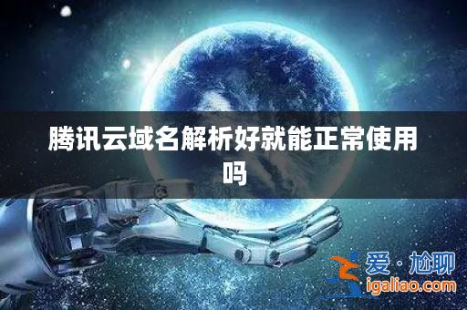 騰訊云域名解析好就能正常使用嗎? 騰訊云域名解析好就能正常使用嗎?