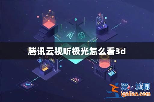 騰訊云視聽極光怎么看3d？