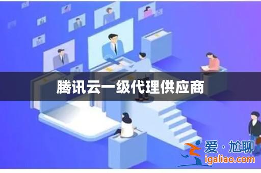 騰訊云一級代理供應(yīng)商？