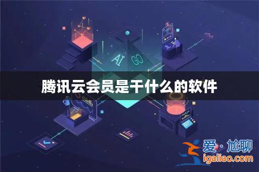 騰訊云會員是干什么的軟件? 騰訊云會員是干什么的軟件?