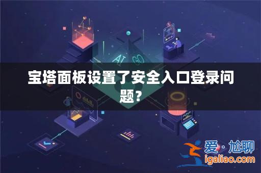 寶塔面板設置了安全入口登錄問題?? 寶塔面板設置了安全入口登錄問題??