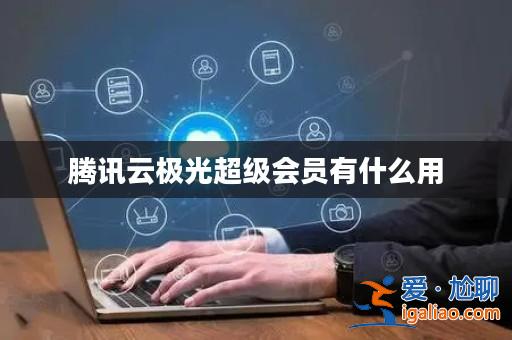 騰訊云極光超級會員有什么用？