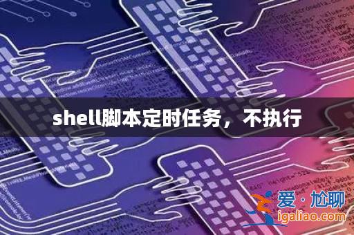 shell腳本定時任務,不執(zhí)行? shell腳本定時任務,不執(zhí)行?
