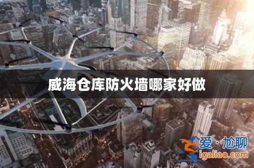 威海倉庫防火墻哪家好做? 威海倉庫防火墻哪家好做?