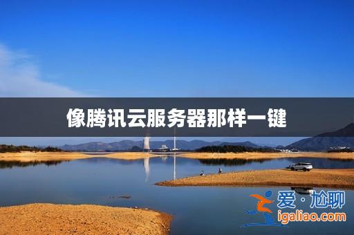 像騰訊云服務器那樣一鍵? 像騰訊云服務器那樣一鍵?