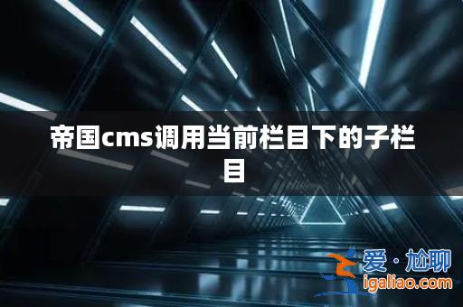 帝國cms調用當前欄目下的子欄目? 帝國cms調用當前欄目下的子欄目?
