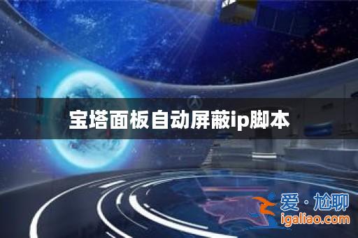 寶塔面板自動屏蔽ip腳本? 寶塔面板自動屏蔽ip腳本?