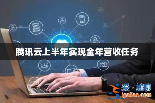 騰訊云上半年實現全年營收任務？