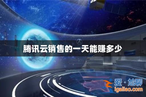 騰訊云銷售的一天能賺多少? 騰訊云銷售的一天能賺多少?