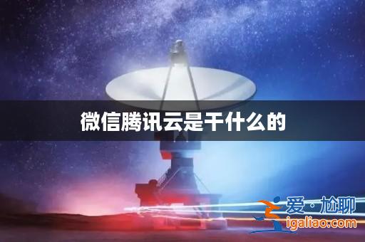微信騰訊云是干什么的? 微信騰訊云是干什么的?