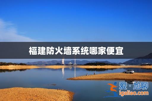 福建防火墻系統哪家便宜? 福建防火墻系統哪家便宜?