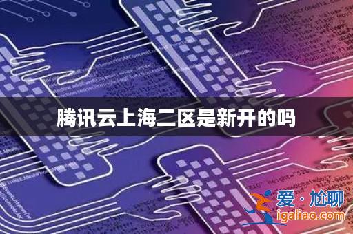 騰訊云上海二區是新開的嗎？