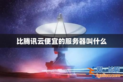 比騰訊云便宜的服務器叫什么？