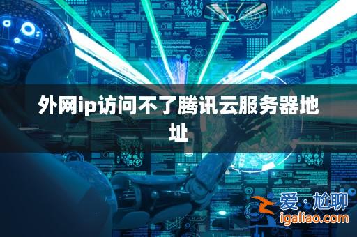 外網ip訪問不了騰訊云服務器地址? 外網ip訪問不了騰訊云服務器地址?