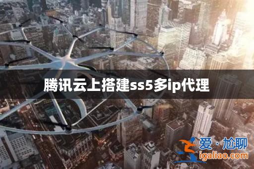 騰訊云上搭建ss5多ip代理? 騰訊云上搭建ss5多ip代理?
