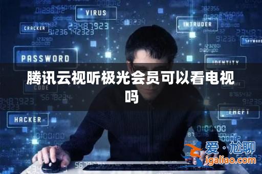 騰訊云視聽極光會員可以看電視嗎? 騰訊云視聽極光會員可以看電視嗎?