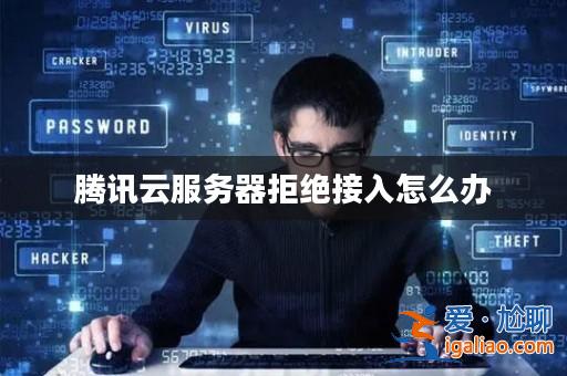 騰訊云服務(wù)器拒絕接入怎么辦？