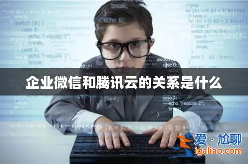 企業(yè)微信和騰訊云的關(guān)系是什么? 企業(yè)微信和騰訊云的關(guān)系是什么?
