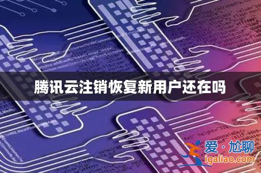 騰訊云注銷恢復新用戶還在嗎？