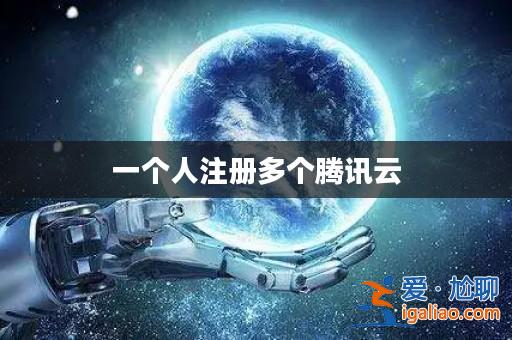 一個人注冊多個騰訊云? 一個人注冊多個騰訊云?