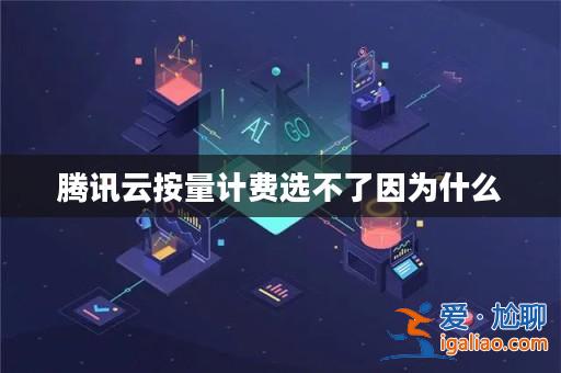 騰訊云按量計費選不了因為什么？