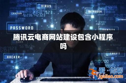 騰訊云電商網站建設包含小程序嗎? 騰訊云電商網站建設包含小程序嗎?