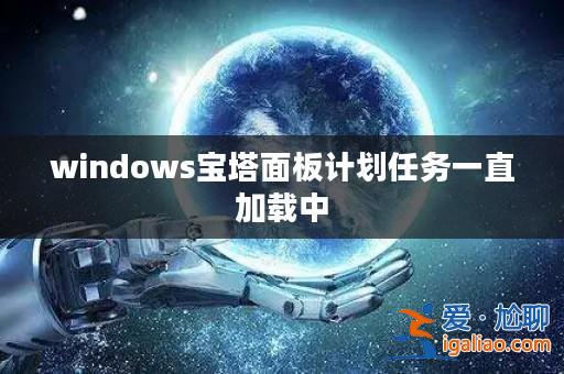 windows寶塔面板計劃任務一直加載中? windows寶塔面板計劃任務一直加載中?