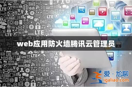 web應用防火墻騰訊云管理員? web應用防火墻騰訊云管理員?