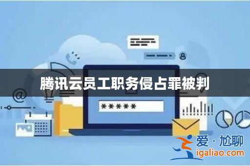 騰訊云員工職務侵占罪被判? 騰訊云員工職務侵占罪被判?