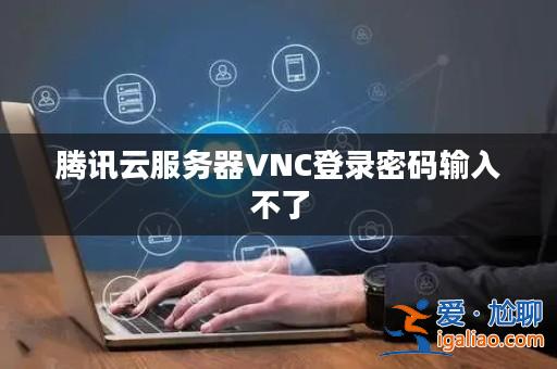 騰訊云服務器VNC登錄密碼輸入不了? 騰訊云服務器VNC登錄密碼輸入不了?