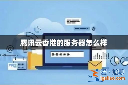 騰訊云香港的服務器怎么樣? 騰訊云香港的服務器怎么樣?