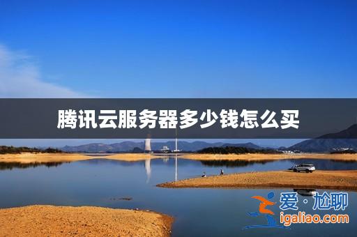 騰訊云服務器多少錢怎么買? 騰訊云服務器多少錢怎么買?