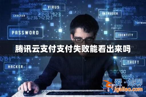 騰訊云支付支付失敗能看出來嗎? 騰訊云支付支付失敗能看出來嗎?
