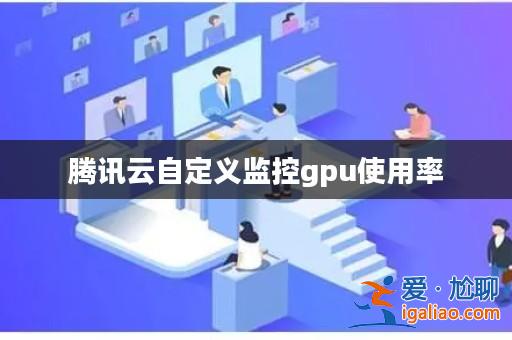 騰訊云自定義監控gpu使用率? 騰訊云自定義監控gpu使用率?