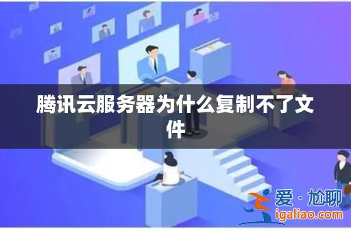 騰訊云服務器為什么復制不了文件? 騰訊云服務器為什么復制不了文件?