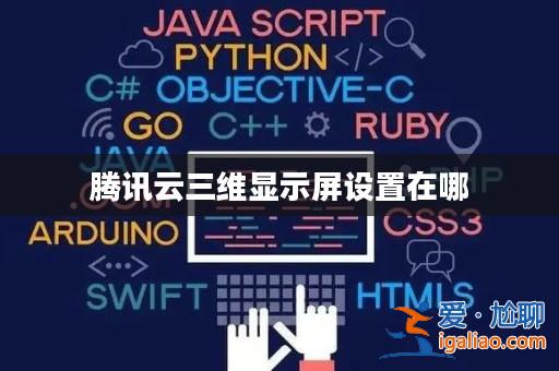 騰訊云三維顯示屏設置在哪? 騰訊云三維顯示屏設置在哪?