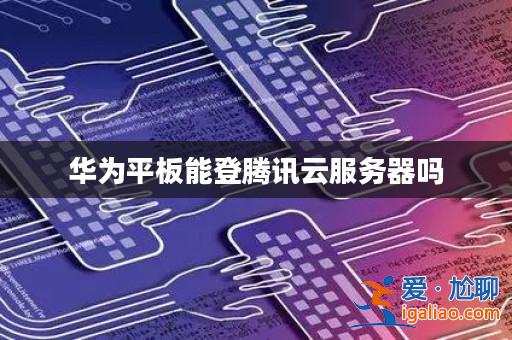 華為平板能登騰訊云服務(wù)器嗎？