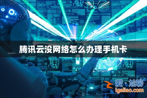 騰訊云沒(méi)網(wǎng)絡(luò)怎么辦理手機(jī)卡? 騰訊云沒(méi)網(wǎng)絡(luò)怎么辦理手機(jī)卡?