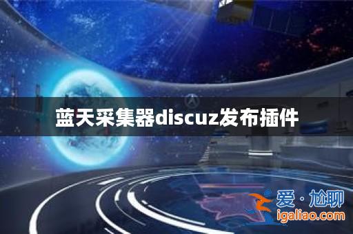 藍天采集器discuz發布插件? 藍天采集器discuz發布插件?