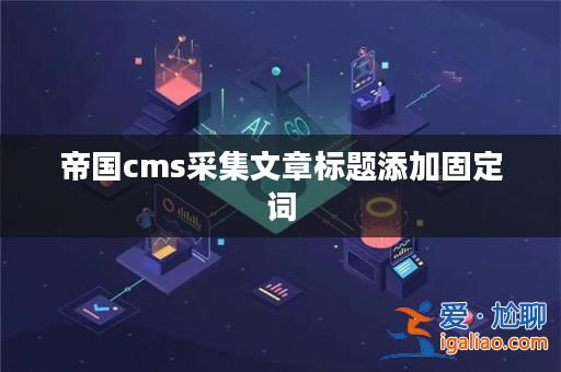 帝國cms采集文章標題添加固定詞? 帝國cms采集文章標題添加固定詞?