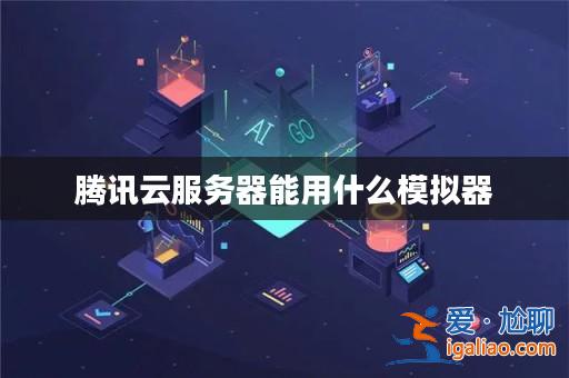 騰訊云服務(wù)器能用什么模擬器? 騰訊云服務(wù)器能用什么模擬器?