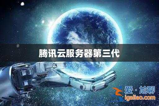 騰訊云服務器第三代? 騰訊云服務器第三代?