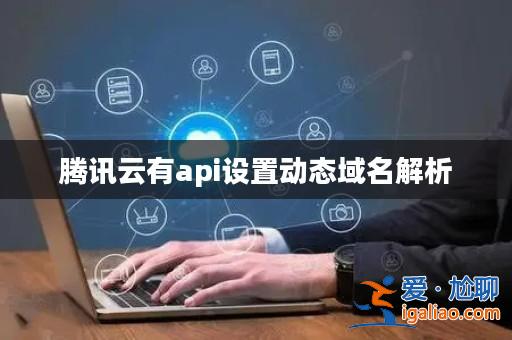 騰訊云有api設置動態域名解析? 騰訊云有api設置動態域名解析?