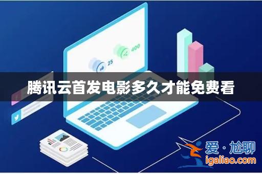 騰訊云首發電影多久才能免費看? 騰訊云首發電影多久才能免費看?