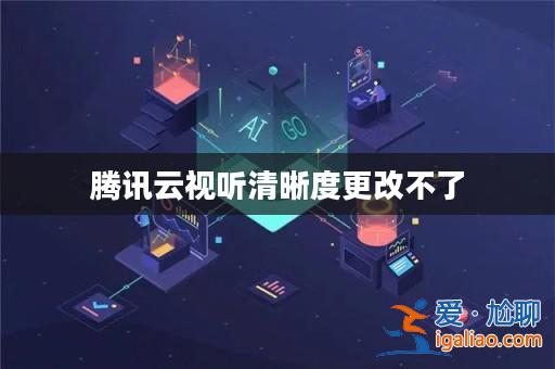 騰訊云視聽清晰度更改不了? 騰訊云視聽清晰度更改不了?