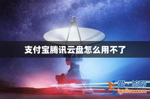 支付寶騰訊云盤怎么用不了？