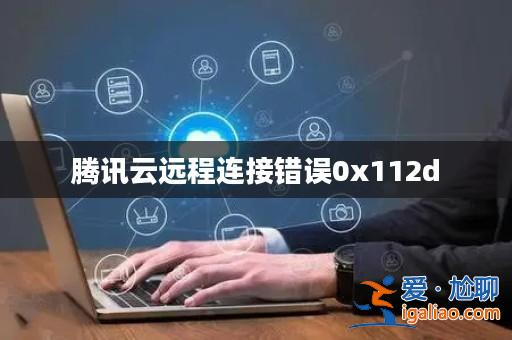 騰訊云遠(yuǎn)程連接錯(cuò)誤0x112d? 騰訊云遠(yuǎn)程連接錯(cuò)誤0x112d?