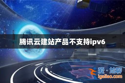 騰訊云建站產品不支持ipv6? 騰訊云建站產品不支持ipv6?