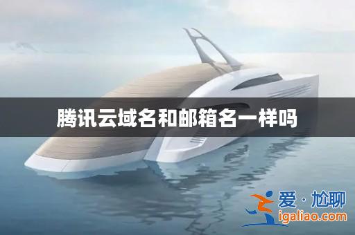 騰訊云域名和郵箱名一樣嗎? 騰訊云域名和郵箱名一樣嗎?