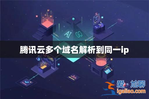 騰訊云多個域名解析到同一ip? 騰訊云多個域名解析到同一ip?